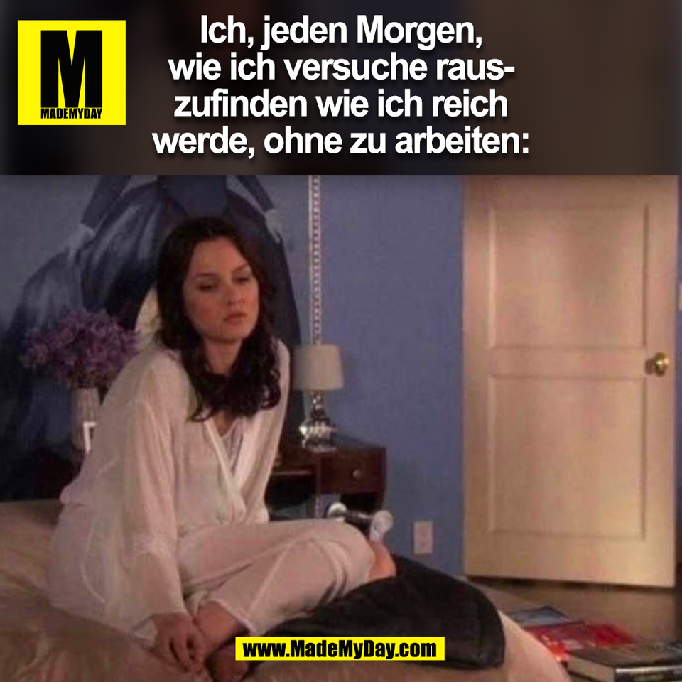 Ich, jeden Morgen,<br />
wie ich versuche raus-<br />
zufinden wie ich reich<br />
werde, ohne zu arbeiten:<br />
(BILD)