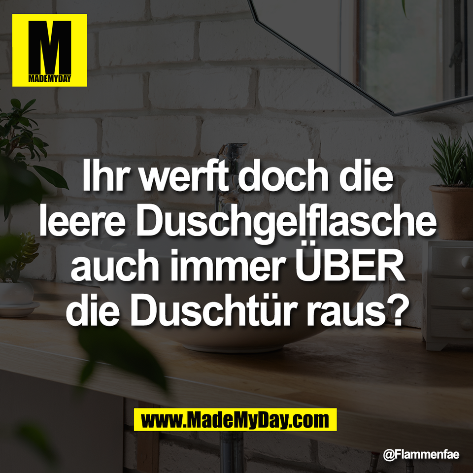 Ihr werft doch die<br />
leere Duschgelflasche<br />
auch immer ÜBER<br />
die Duschtür raus?