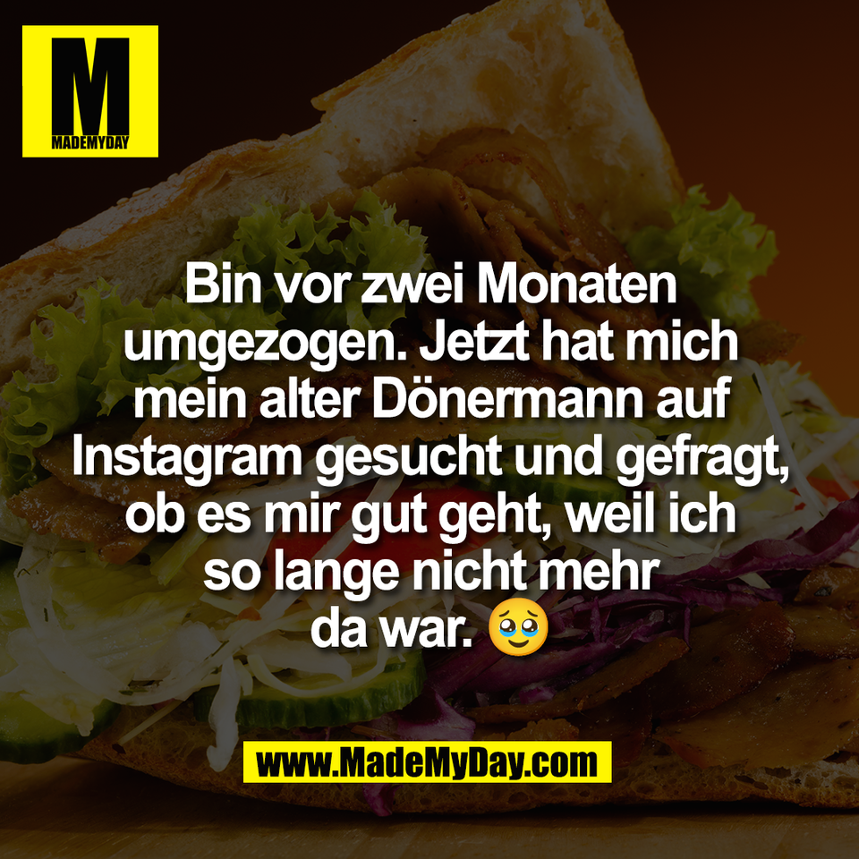 Bin vor zwei Monaten<br />
umgezogen. Jetzt hat mich<br />
mein alter Dönermann auf<br />
Instagram gesucht und gefragt,<br />
ob es mir gut geht, weil ich<br />
so lange nicht mehr<br />
da war. 🥹