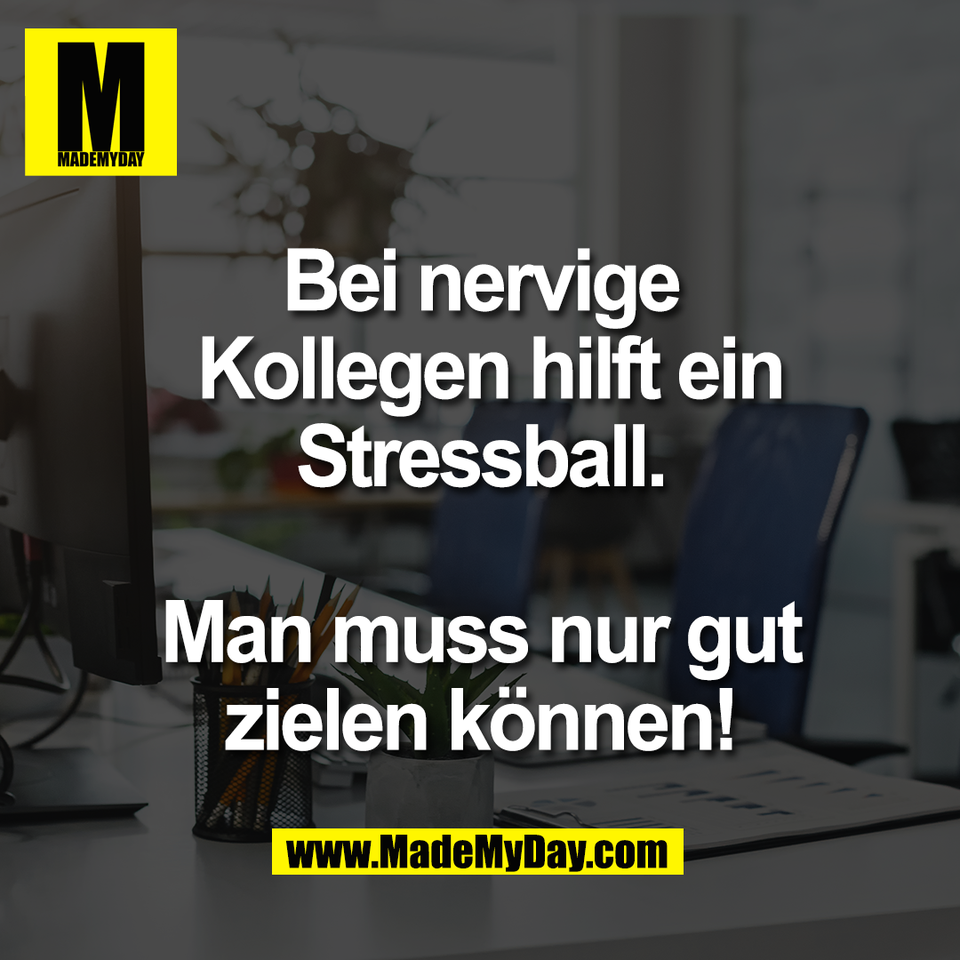 Bei nervige<br />
 Kollegen hilft ein<br />
Stressball.<br />
<br />
Man muss nur gut<br />
zielen können!