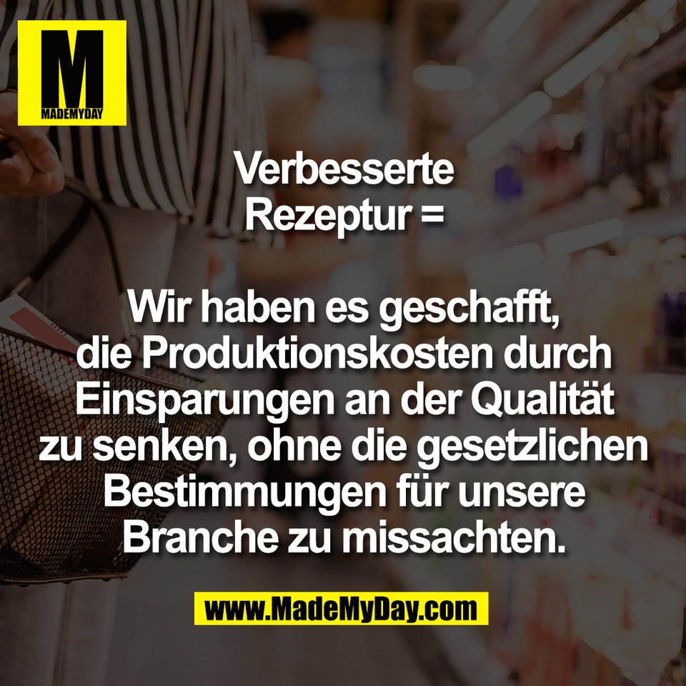 Verbesserte<br />
Rezeptur =<br />
<br />
Wir haben es geschafft,<br />
die Produktionskosten durch<br />
Einsparungen an der Qualität<br />
zu senken, ohne die gesetzlichen<br />
Bestimmungen für unsere<br />
Branche zu missachten.