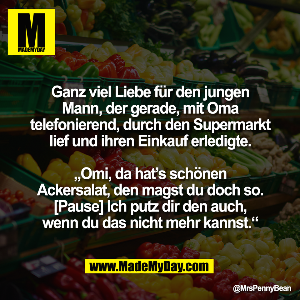 Ganz viel Liebe für den jungen<br />
Mann, der gerade, mit Oma<br />
telefonierend, durch den Supermarkt<br />
lief und ihren Einkauf erledigte.<br />
<br />
„Omi, da hat’s schönen<br />
Ackersalat, den magst du doch so.<br />
[Pause] Ich putz dir den auch,<br />
wenn du das nicht mehr kannst.“