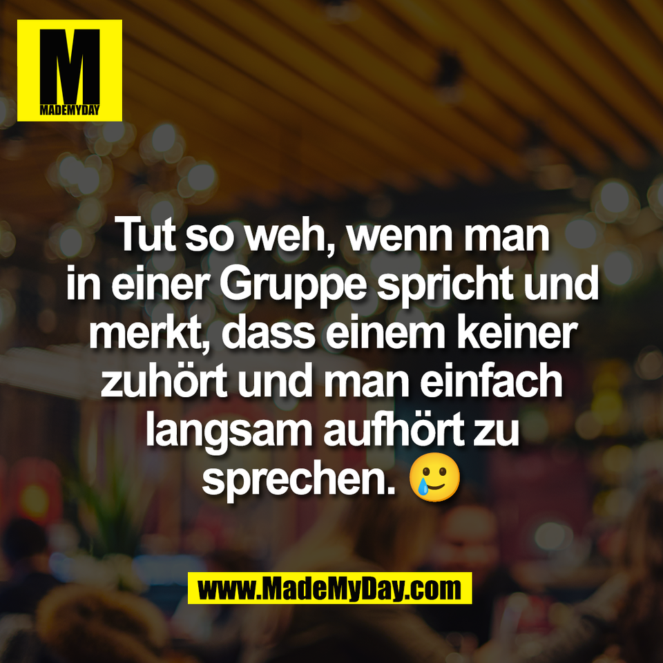Tut so weh, wenn man<br />
in einer Gruppe spricht und<br />
merkt, dass einem keiner<br />
zuhört und man einfach<br />
langsam aufhört zu<br />
sprechen. 🥲