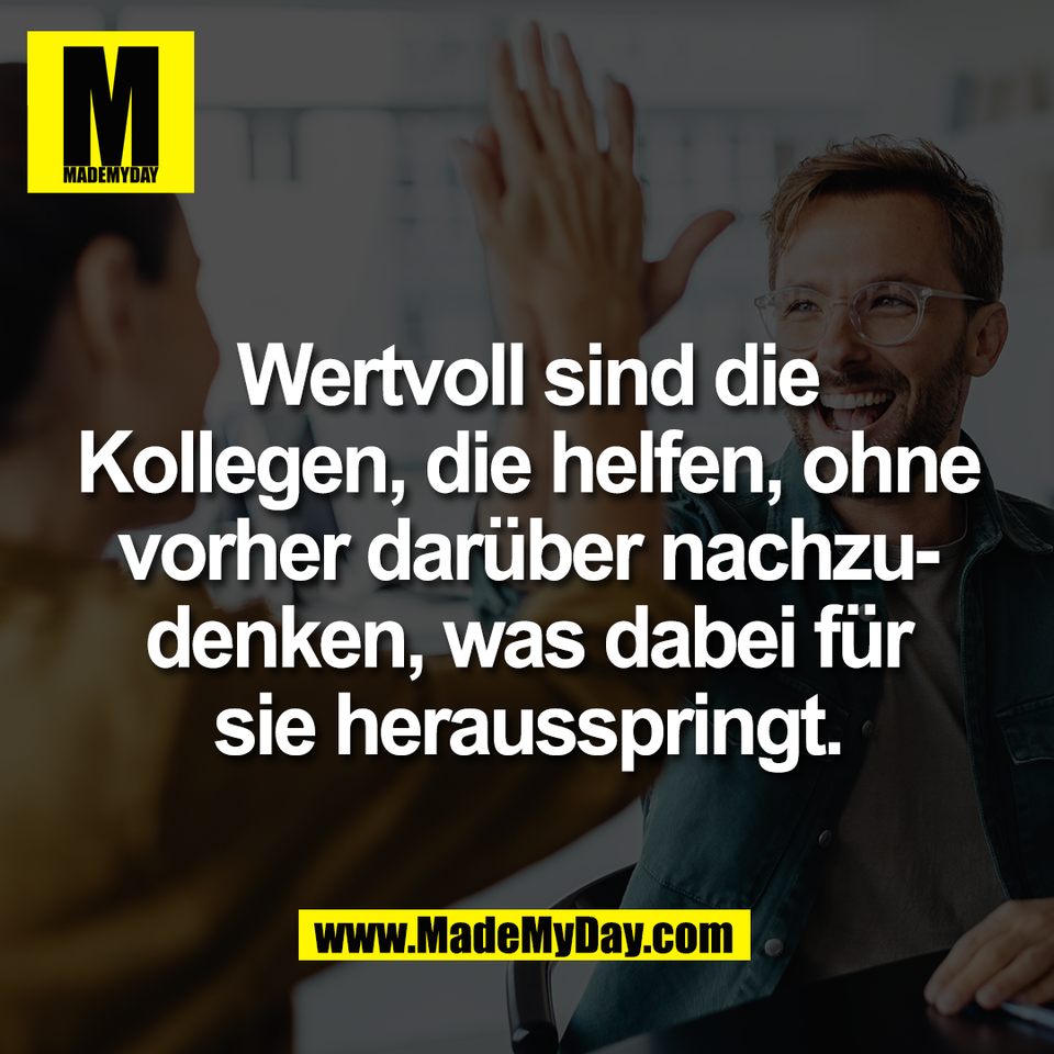 Wertvoll sind die<br />
Kollegen, die helfen, ohne<br />
vorher darüber nachzu-<br />
denken, was dabei für<br />
sie herausspringt.