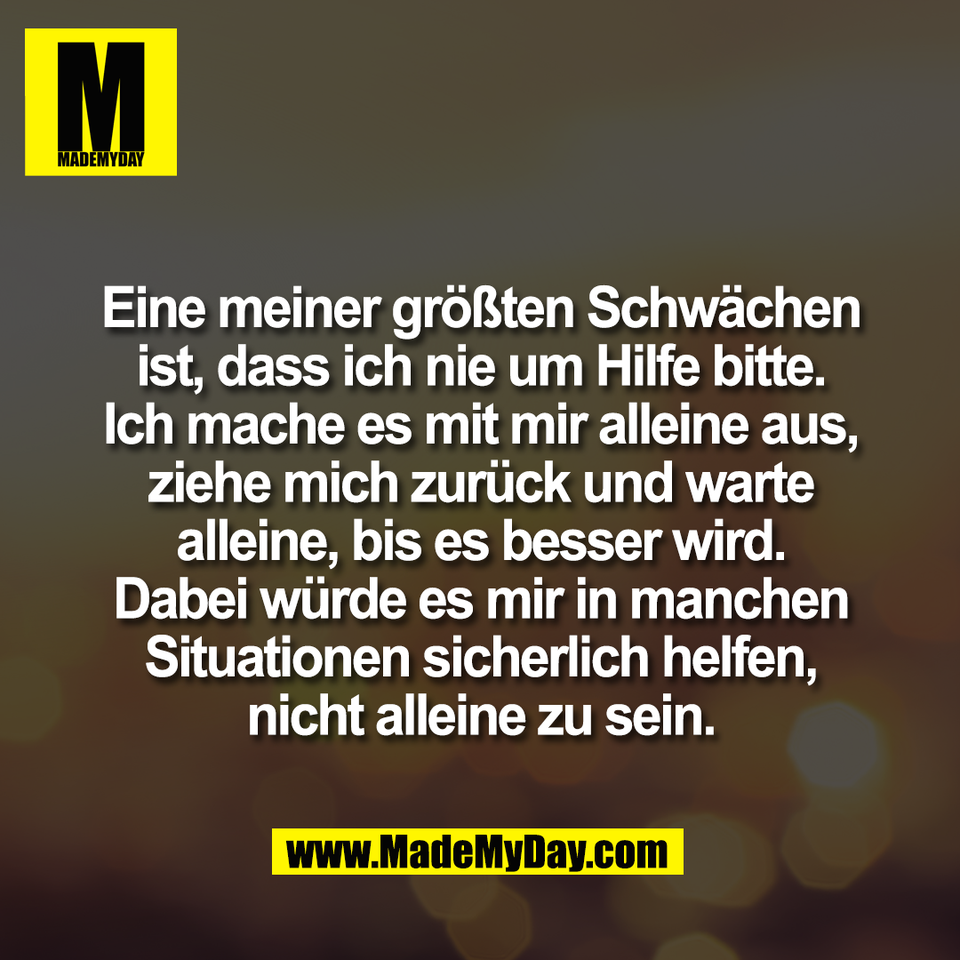 Eine meiner größten Schwächen<br />
ist, dass ich nie um Hilfe bitte.<br />
Ich mache es mit mir alleine aus,<br />
ziehe mich zurück und warte<br />
alleine, bis es besser wird.<br />
Dabei würde es mir in manchen<br />
Situationen sicherlich helfen,<br />
nicht alleine zu sein.