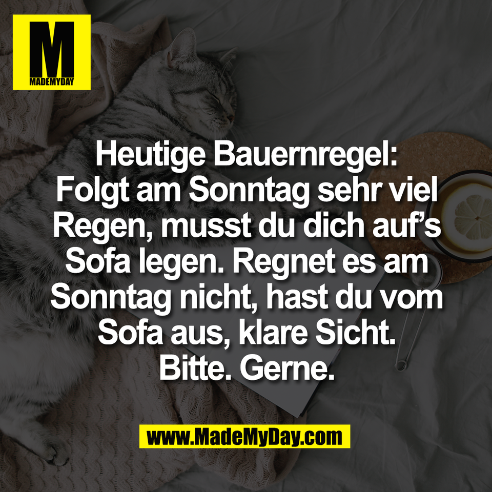 Heutige Bauernregel:<br />
Folgt am Sonntag sehr viel<br />
Regen, musst du dich auf’s<br />
Sofa legen. Regnet es am<br />
Sonntag nicht, hast du vom<br />
Sofa aus, klare Sicht.<br />
Bitte. Gerne.