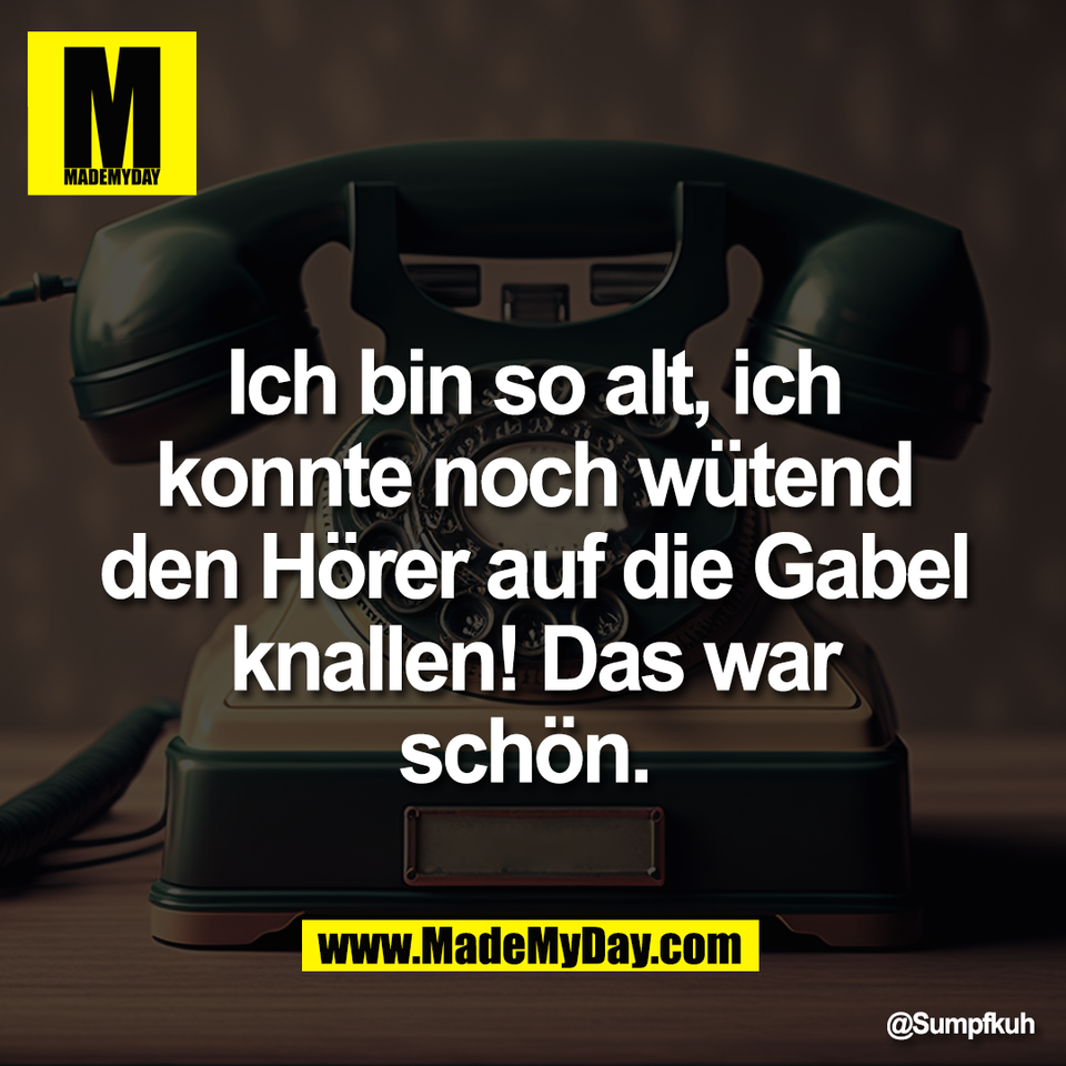 Ich bin so alt, ich<br />
konnte noch wütend<br />
den Hörer auf die Gabel<br />
knallen! Das war<br />
schön.