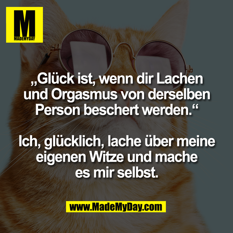 „Glück ist, wenn dir Lachen<br />
und Orgasmus von derselben<br />
Person beschert werden.“<br />
<br />
Ich, glücklich, lache über meine<br />
eigenen Witze und mache<br />
es mir selbst.
