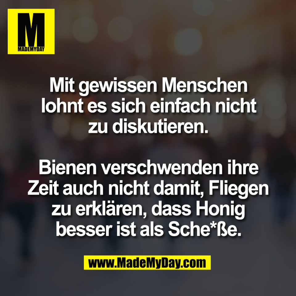 Mit gewissen Menschen<br />
lohnt es sich einfach nicht<br />
zu diskutieren.<br />
<br />
Bienen verschwenden ihre<br />
Zeit auch nicht damit, Fliegen<br />
zu erklären, dass Honig<br />
besser ist als Sche*ße.