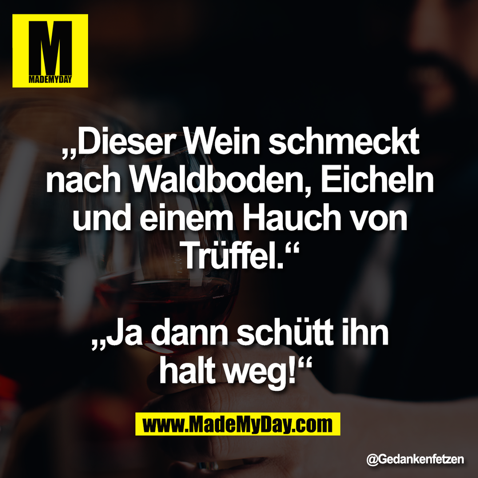 „Dieser Wein schmeckt<br />
nach Waldboden, Eicheln<br />
und einem Hauch von<br />
Trüffel.“<br />
<br />
„Ja dann schütt ihn<br />
halt weg!“