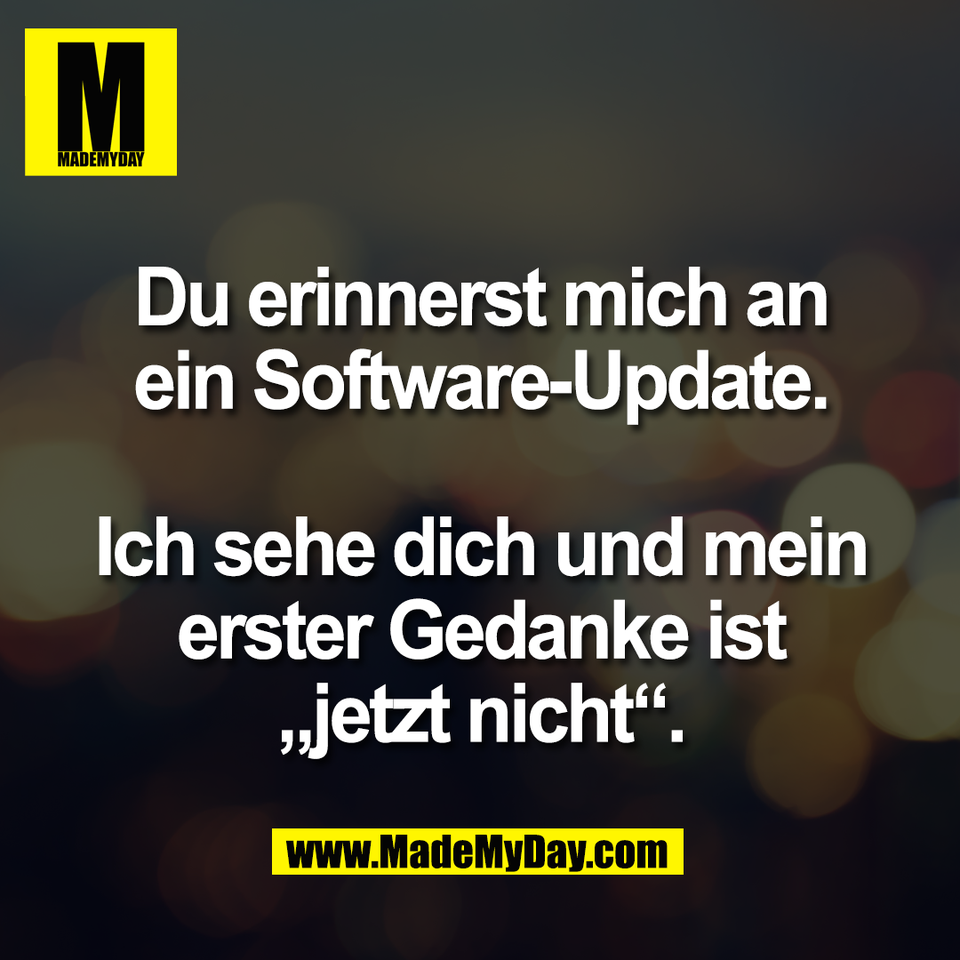 Du erinnerst mich an<br />
ein Software-Update.<br />
<br />
Ich sehe dich und mein<br />
erster Gedanke ist<br />
„jetzt nicht“.