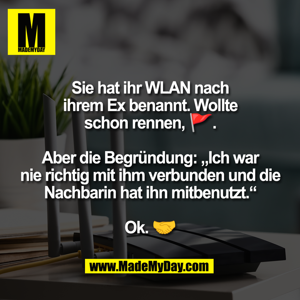 Sie hat ihr WLAN nach<br />
ihrem Ex benannt. Wollte<br />
schon rennen, 🚩.<br />
<br />
Aber die Begründung: „Ich war<br />
nie richtig mit ihm verbunden und die<br />
Nachbarin hat ihn mitbenutzt.“<br />
<br />
Ok. 🤝