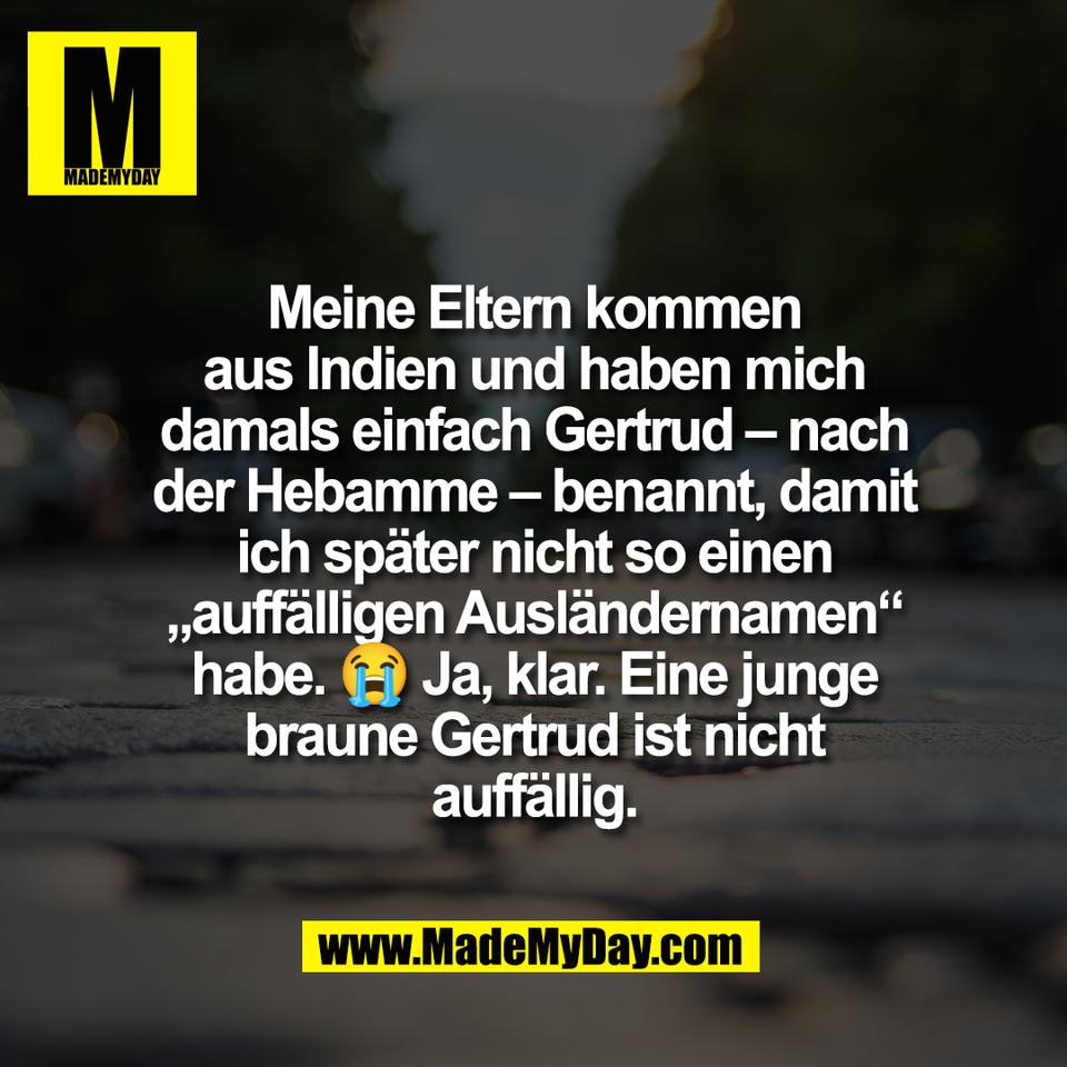 Meine Eltern kommen<br />
aus Indien und haben mich<br />
damals einfach Gertrud – nach<br />
der Hebamme – benannt, damit<br />
ich später nicht so einen<br />
„auffälligen Ausländernamen“<br />
habe. 😭 Ja, klar. Eine junge<br />
braune Gertrud ist nicht<br />
auffällig.