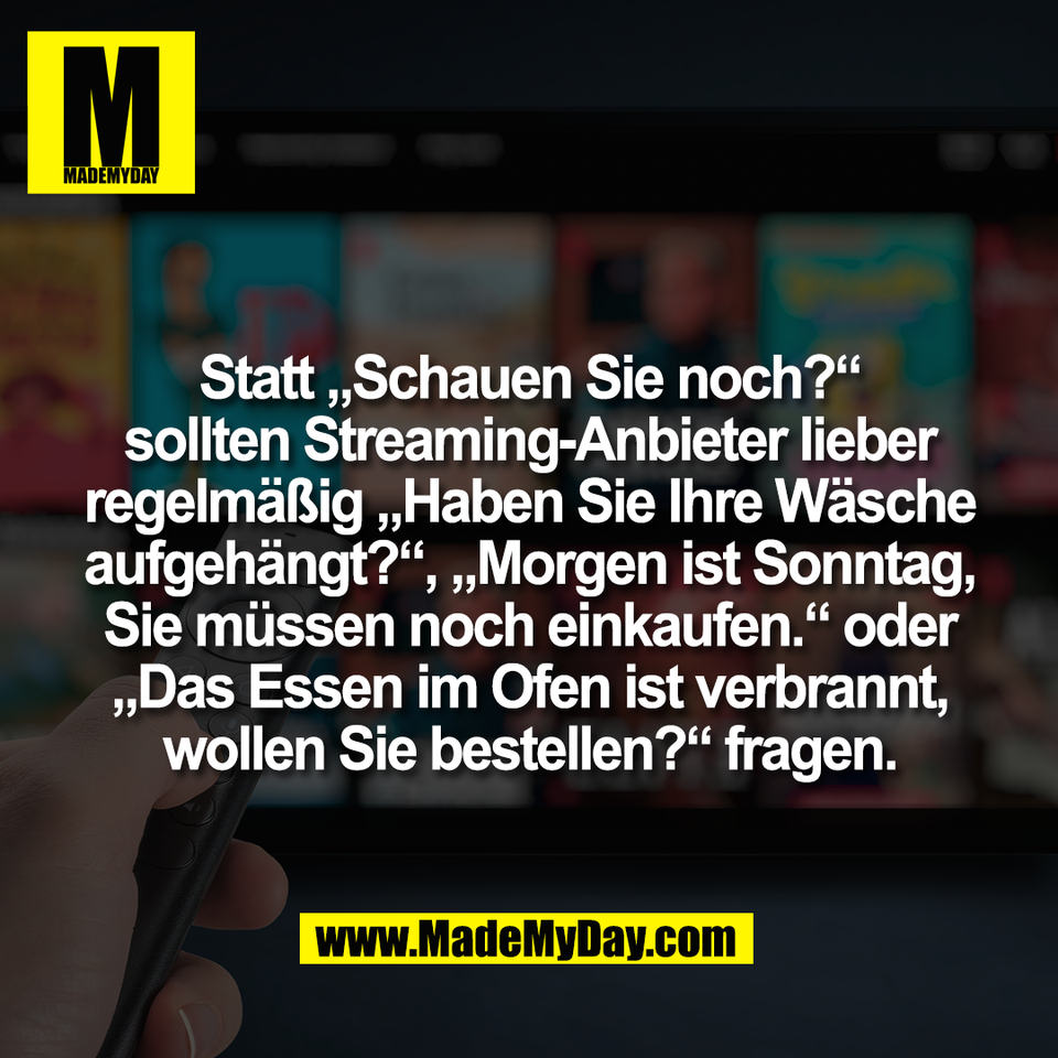 Statt „Schauen Sie noch?“<br />
sollten Streaming-Anbieter lieber<br />
regelmäßig „Haben Sie Ihre Wäsche<br />
aufgehängt?“, „Morgen ist Sonntag,<br />
Sie müssen noch einkaufen.“ oder<br />
„Das Essen im Ofen ist verbrannt,<br />
wollen Sie bestellen?“ fragen.