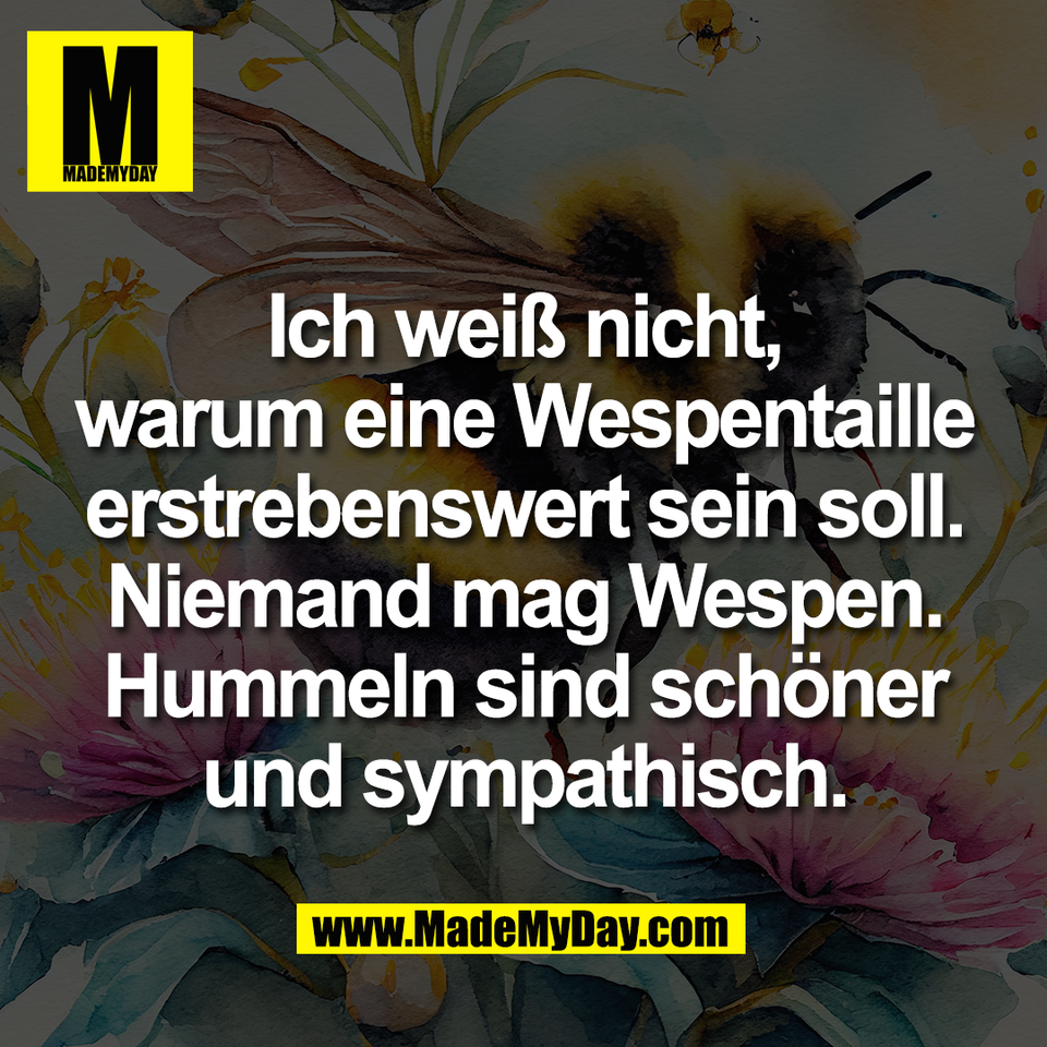 Ich weiß nicht,<br />
warum eine Wespentaille<br />
erstrebenswert sein soll.<br />
Niemand mag Wespen.<br />
Hummeln sind schöner<br />
und sympathisch.