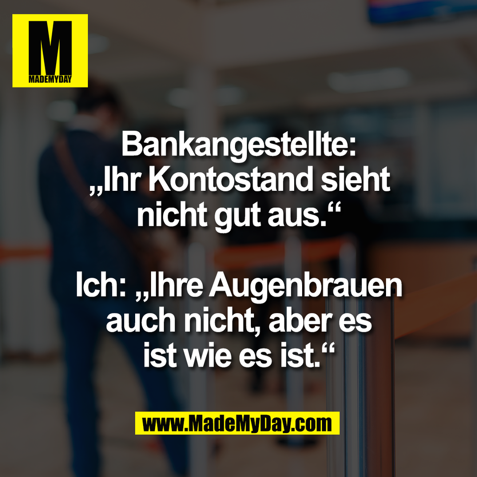 Bankangestellte:<br />
„Ihr Kontostand sieht<br />
nicht gut aus.“<br />
<br />
Ich: „Ihre Augenbrauen<br />
auch nicht, aber es<br />
ist wie es ist.“