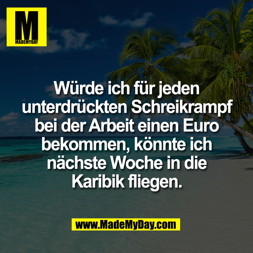 Würde ich für jeden<br />
unterdrückten Schreikrampf<br />
bei der Arbeit einen Euro<br />
bekommen, könnte ich<br />
nächste Woche in die<br />
Karibik fliegen.