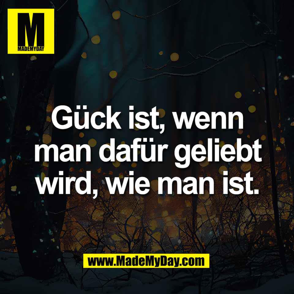 Gück ist, wenn<br />
man dafür geliebt<br />
wird, wie man ist.