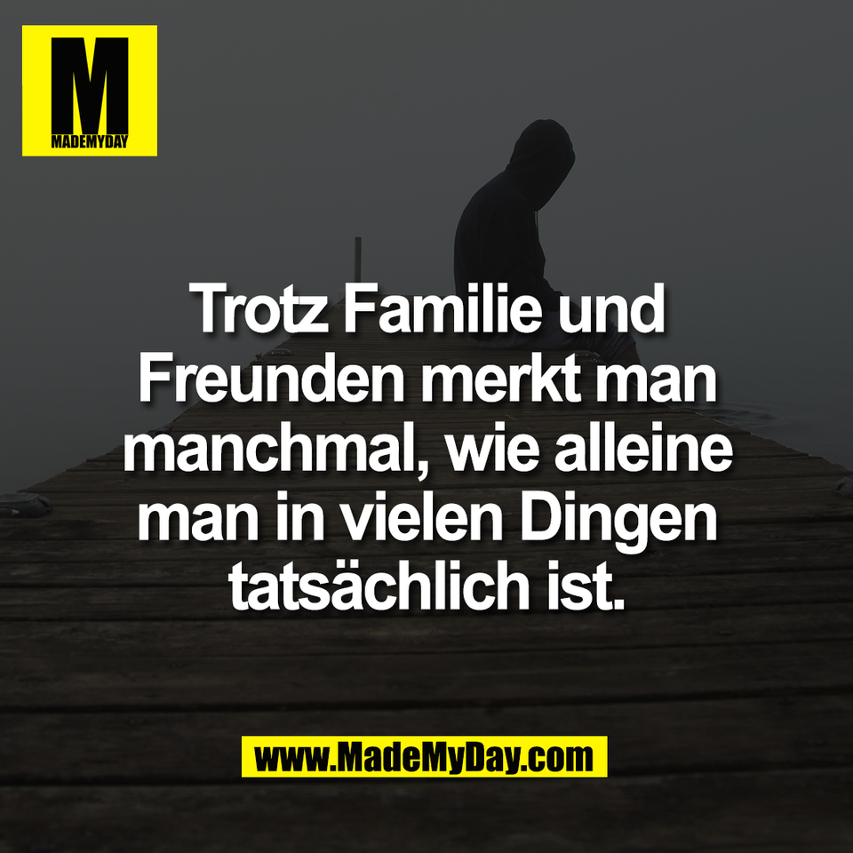 Trotz Familie und<br />
Freunden merkt man<br />
manchmal, wie alleine<br />
man in vielen Dingen<br />
tatsächlich ist.