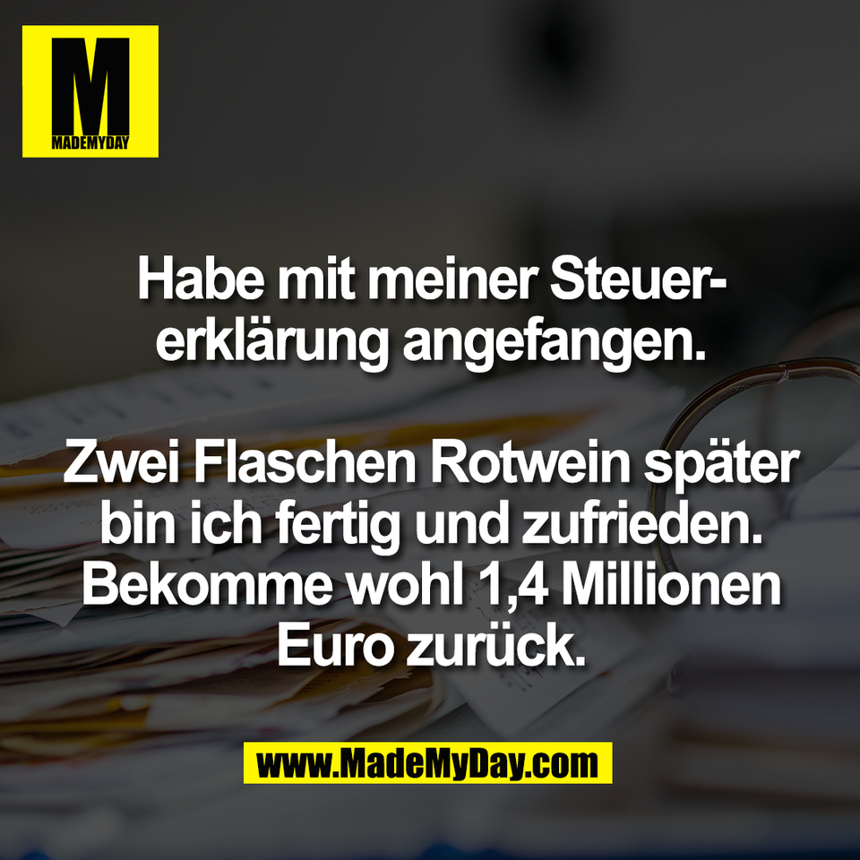 Habe mit meiner Steuer-<br />
erklärung angefangen.<br />
<br />
Zwei Flaschen Rotwein später<br />
bin ich fertig und zufrieden.<br />
Bekomme wohl 1,4 Millionen<br />
Euro zurück.