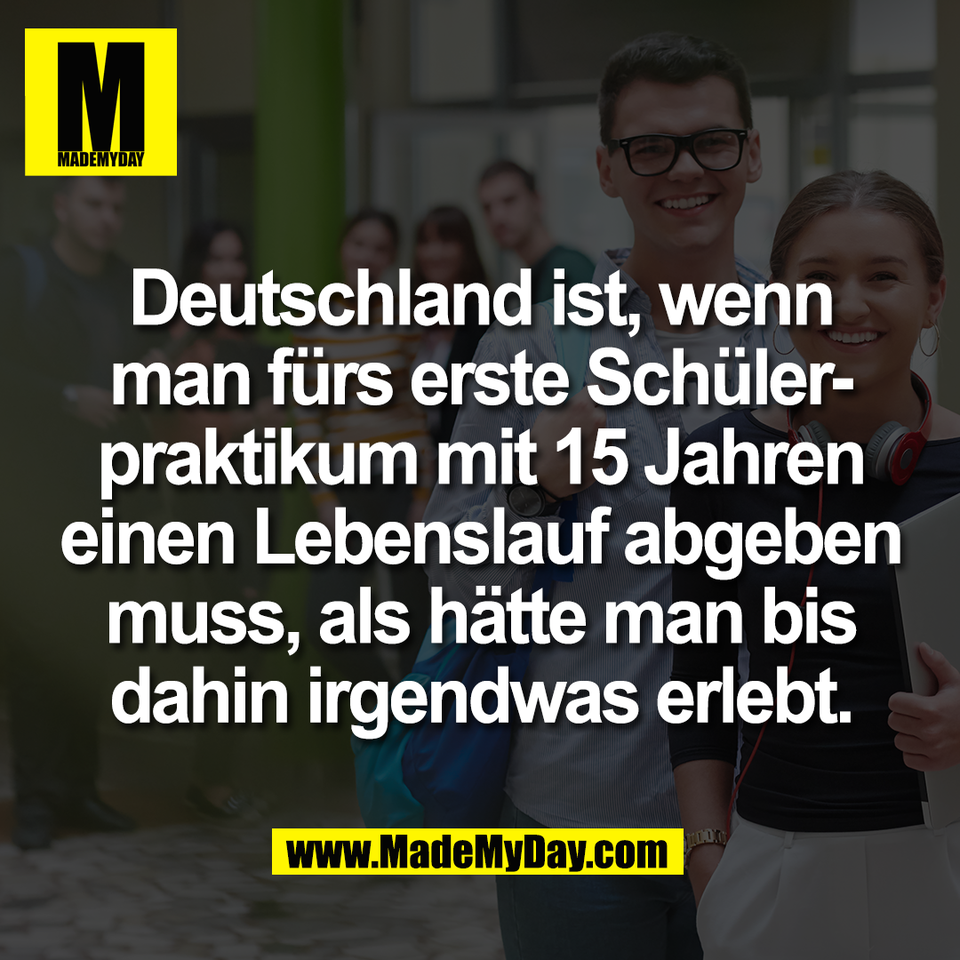 Deutschland ist, wenn<br />
man fürs erste Schüler-<br />
praktikum mit 15 Jahren<br />
einen Lebenslauf abgeben<br />
muss, als hätte man bis<br />
dahin irgendwas erlebt.
