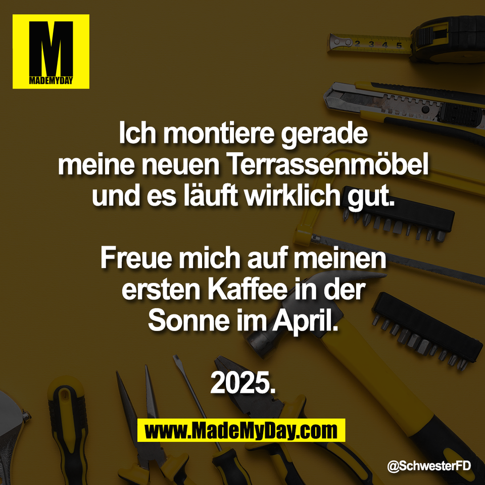 Ich montiere gerade<br />
meine neuen Terrassenmöbel<br />
und es läuft wirklich gut.<br />
<br />
Freue mich auf meinen<br />
ersten Kaffee in der<br />
Sonne im April.<br />
<br />
2025.