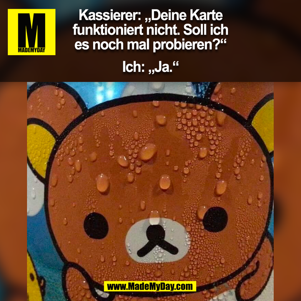Kassierer: „Deine Karte<br />
funktioniert nicht. Soll ich<br />
es noch mal probieren?“<br />
<br />
Ich: „Ja.“<br />
(BILD)