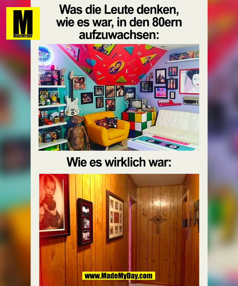 Was die Leute denken,<br />
wie es war, in den 80ern<br />
aufzuwachsen:<br />
<br />
Wie es wirklich war:<br />
(BILD)