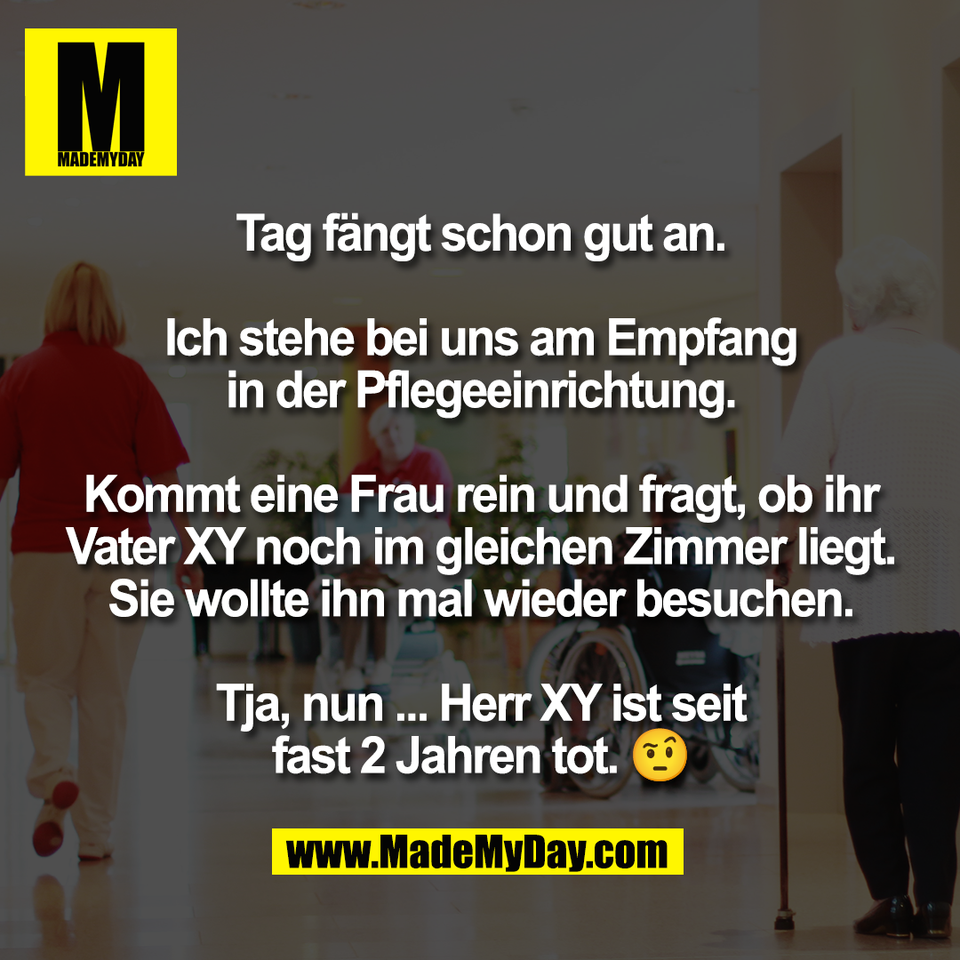 Tag fängt schon gut an.<br />
<br />
Ich stehe bei uns am Empfang<br />
in der Pflegeeinrichtung.<br />
<br />
Kommt eine Frau rein und fragt, ob ihr<br />
Vater XY noch im gleichen Zimmer liegt.<br />
Sie wollte ihn mal wieder besuchen.<br />
<br />
Tja, nun ... Herr XY ist seit<br />
fast 2 Jahren tot. 🤨
