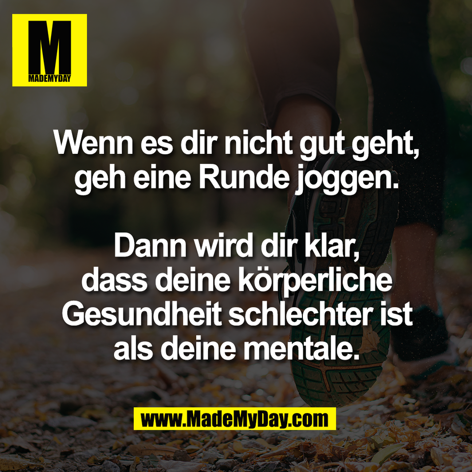 Wenn es dir nicht gut geht,<br />
geh eine Runde joggen.<br />
<br />
Dann wird dir klar,<br />
dass deine körperliche<br />
Gesundheit schlechter ist<br />
als deine mentale.