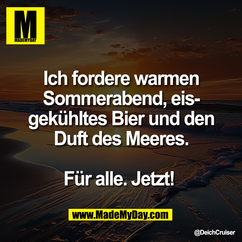 Ich fordere warmen<br />
Sommerabend, eis-<br />
gekühltes Bier und den<br />
Duft des Meeres.<br />
<br />
Für alle. Jetzt!