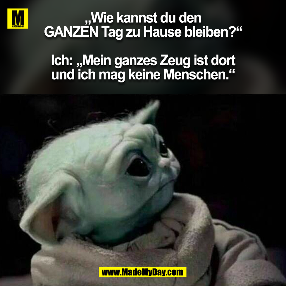 „Wie kannst du den<br />
GANZEN Tag zu Hause bleiben?“<br />
<br />
Ich: „Mein ganzes Zeug ist dort<br />
und ich mag keine Menschen.“<br />
(BILD)