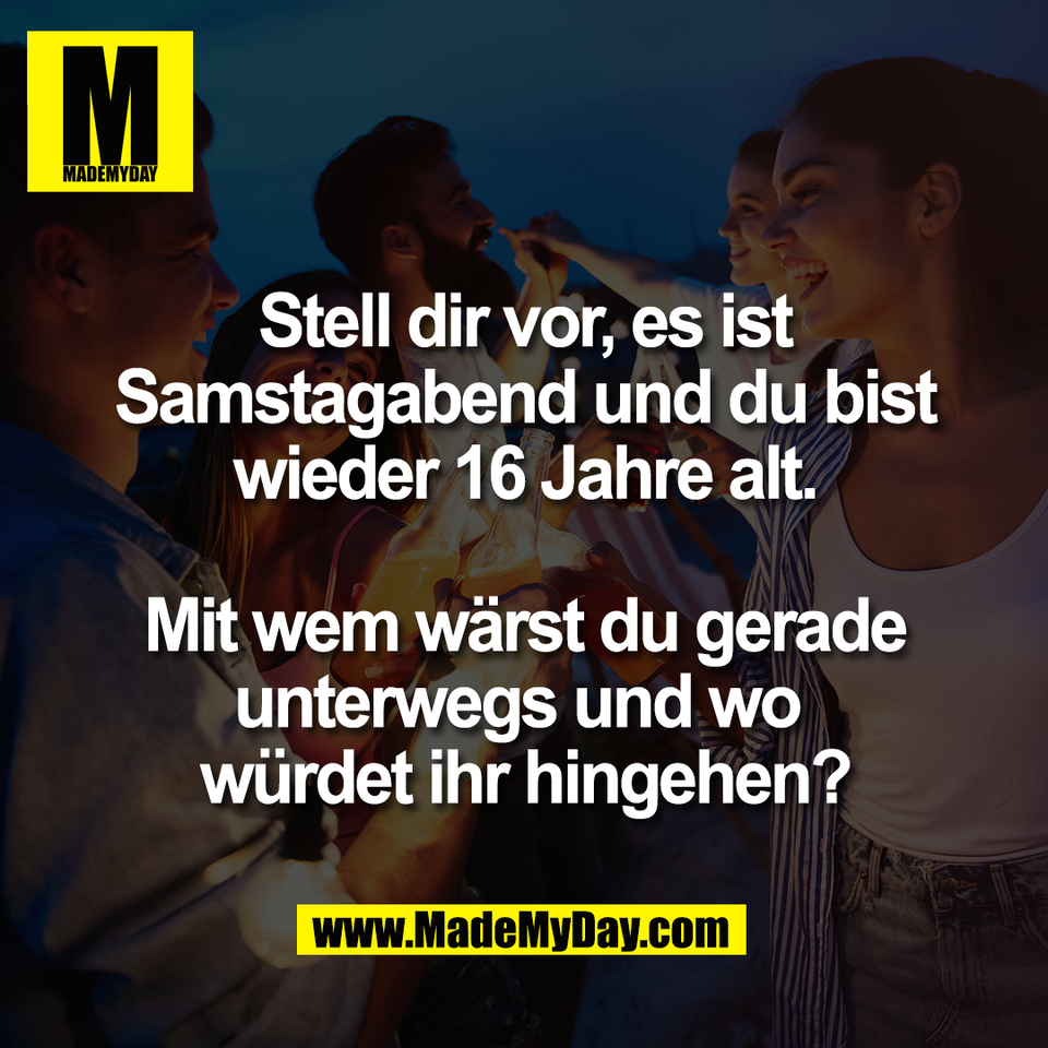 Stell dir vor, es ist<br />
Samstagabend und du bist<br />
wieder 16 Jahre alt.<br />
<br />
Mit wem wärst du gerade<br />
unterwegs und wo <br />
würdet ihr hingehen?