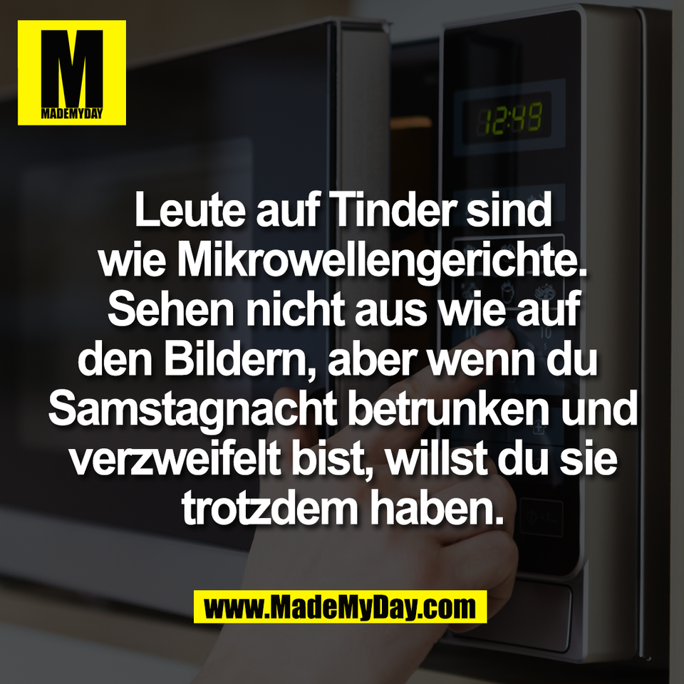 Leute auf Tinder sind<br />
wie Mikrowellengerichte.<br />
Sehen nicht aus wie auf<br />
den Bildern, aber wenn du <br />
Samstagnacht betrunken und<br />
verzweifelt bist, willst du sie<br />
trotzdem haben.