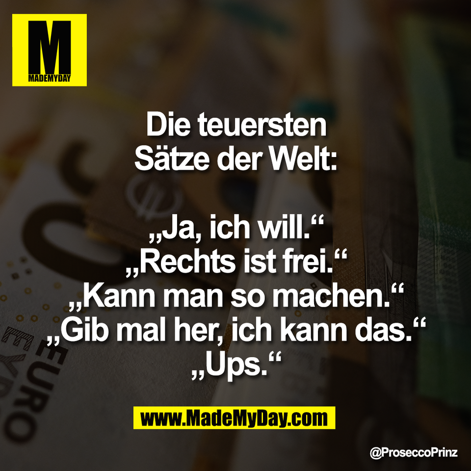 Die teuersten<br />
Sätze der Welt:<br />
<br />
„Ja, ich will.“<br />
„Rechts ist frei.“<br />
„Kann man so machen.“<br />
„Gib mal her, ich kann das.“<br />
„Ups.“