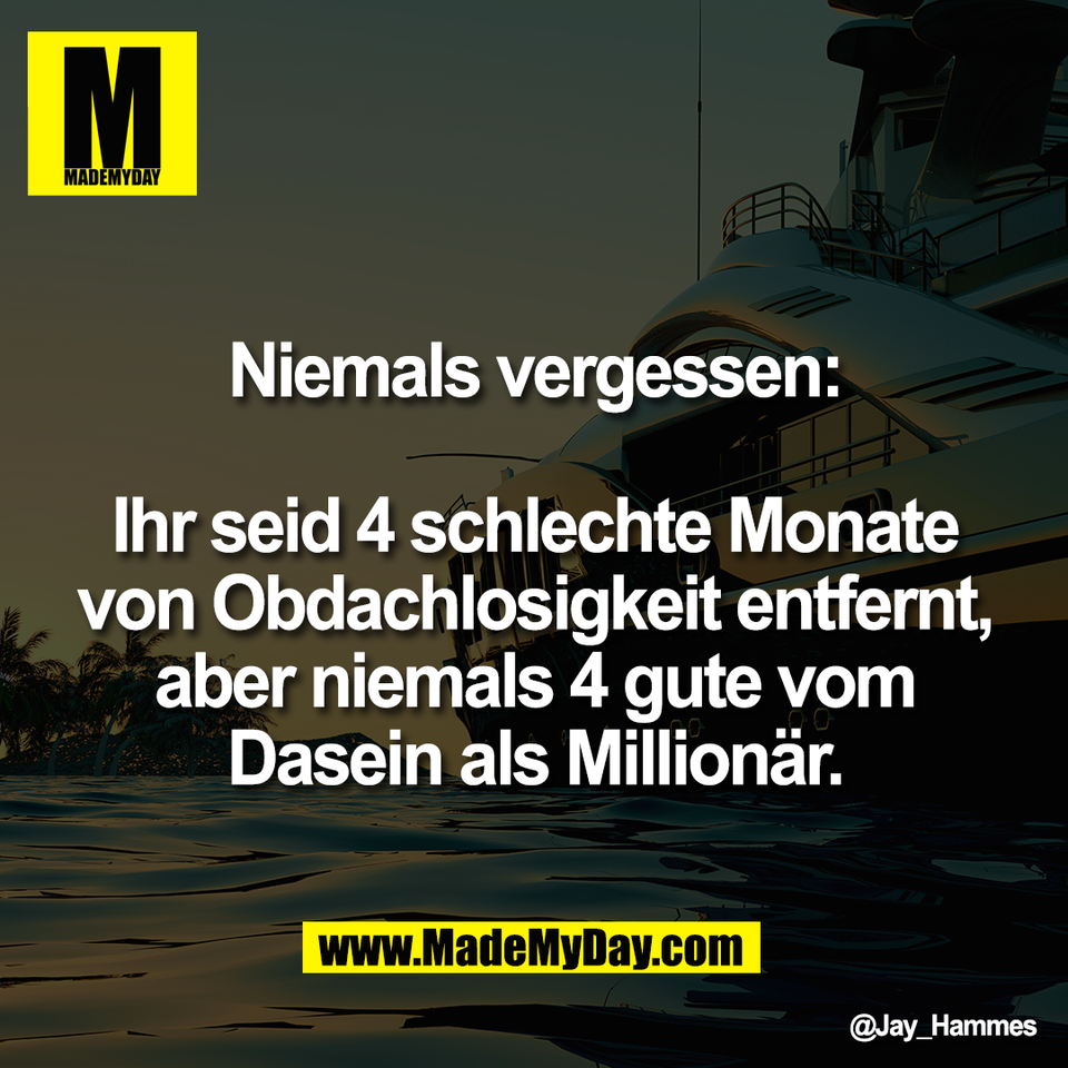 Niemals vergessen:<br />
<br />
Ihr seid 4 schlechte Monate<br />
von Obdachlosigkeit entfernt,<br />
aber niemals 4 gute vom<br />
Dasein als Millionär.