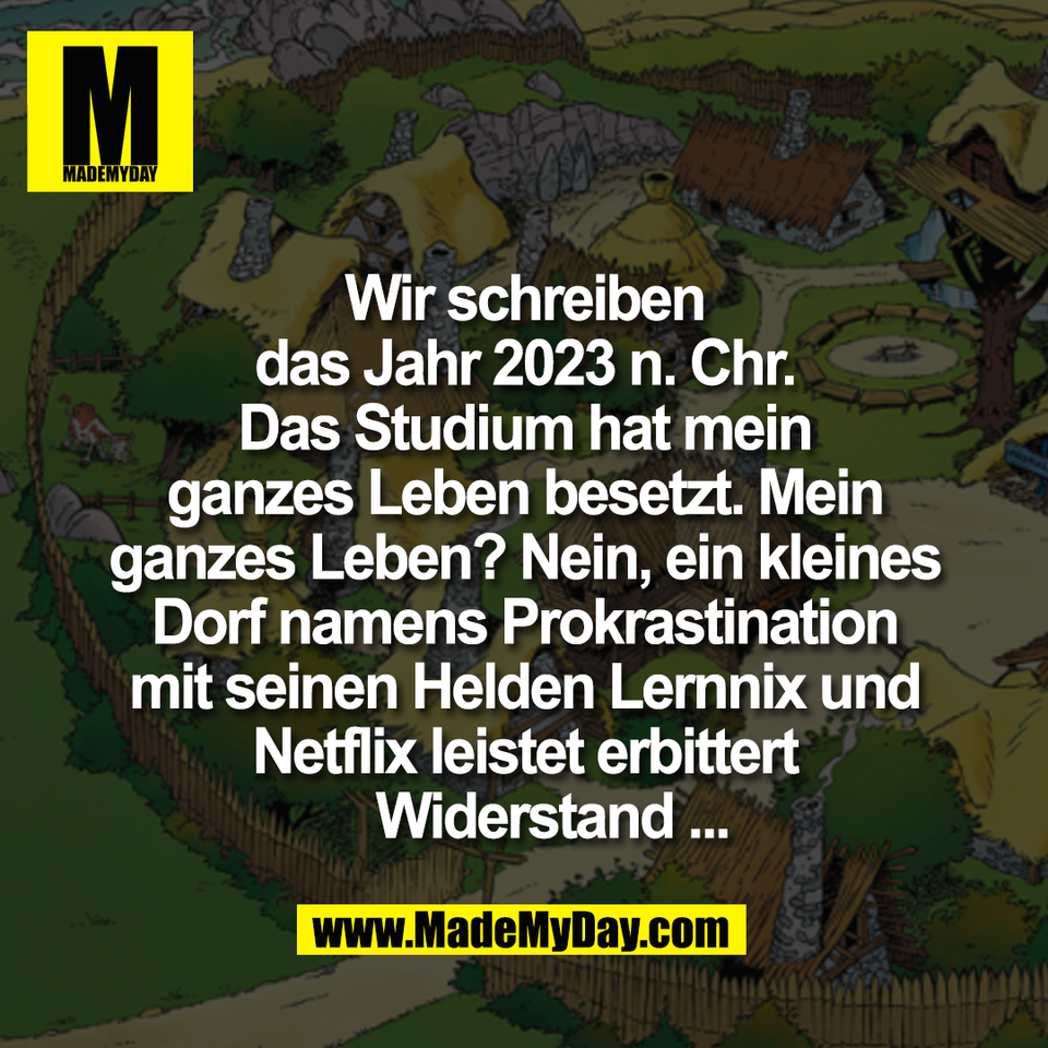 Wir schreiben<br />
das Jahr 2023 n. Chr.<br />
Das Studium hat mein<br />
ganzes Leben besetzt. Mein<br />
ganzes Leben? Nein, ein kleines<br />
Dorf namens Prokrastination<br />
mit seinen Helden Lernnix und<br />
Netflix leistet erbittert<br />
 Widerstand ...