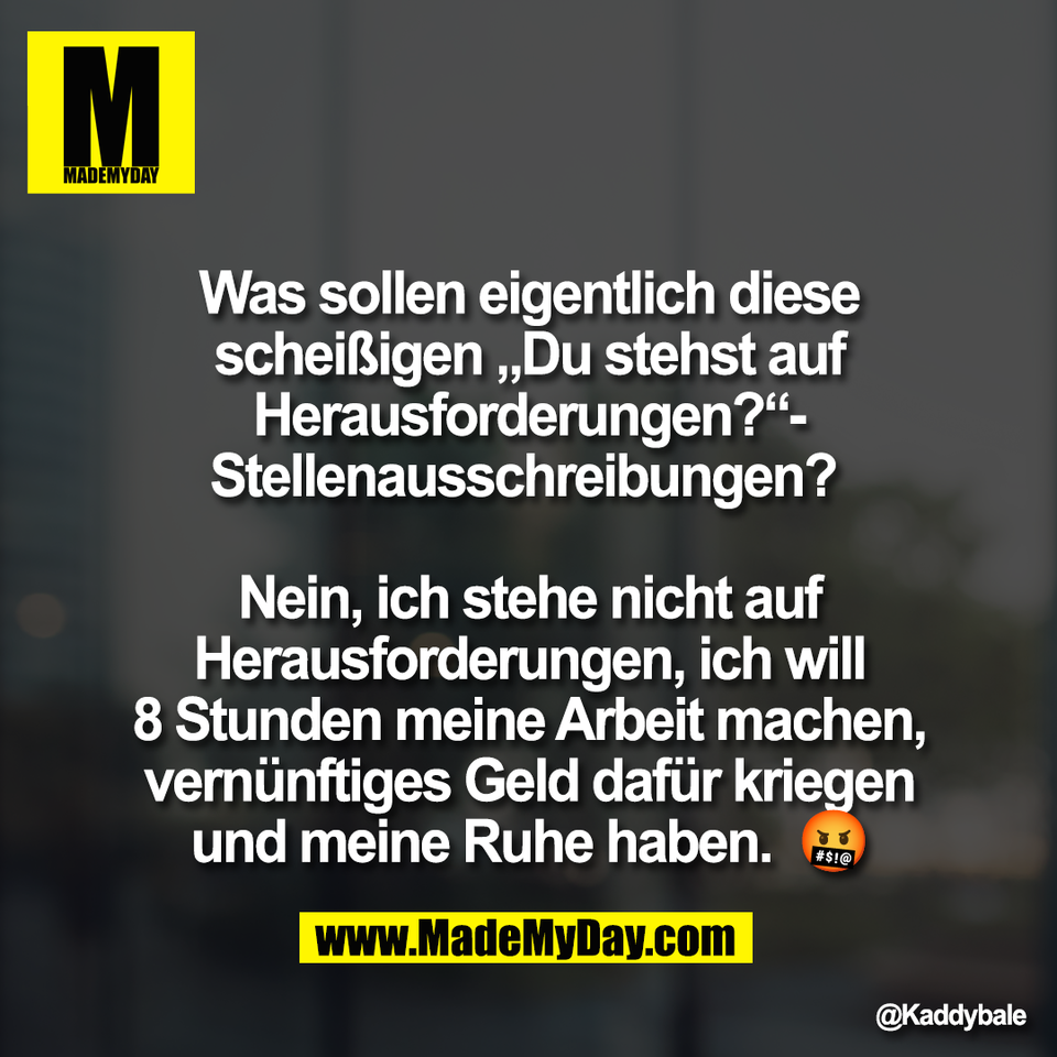Was sollen eigentlich diese<br />
scheißigen „Du stehst auf<br />
Herausforderungen?“-<br />
Stellenausschreibungen? <br />
<br />
Nein, ich stehe nicht auf<br />
Herausforderungen, ich will<br />
8 Stunden meine Arbeit machen,<br />
vernünftiges Geld dafür kriegen<br />
und meine Ruhe haben.  🤬