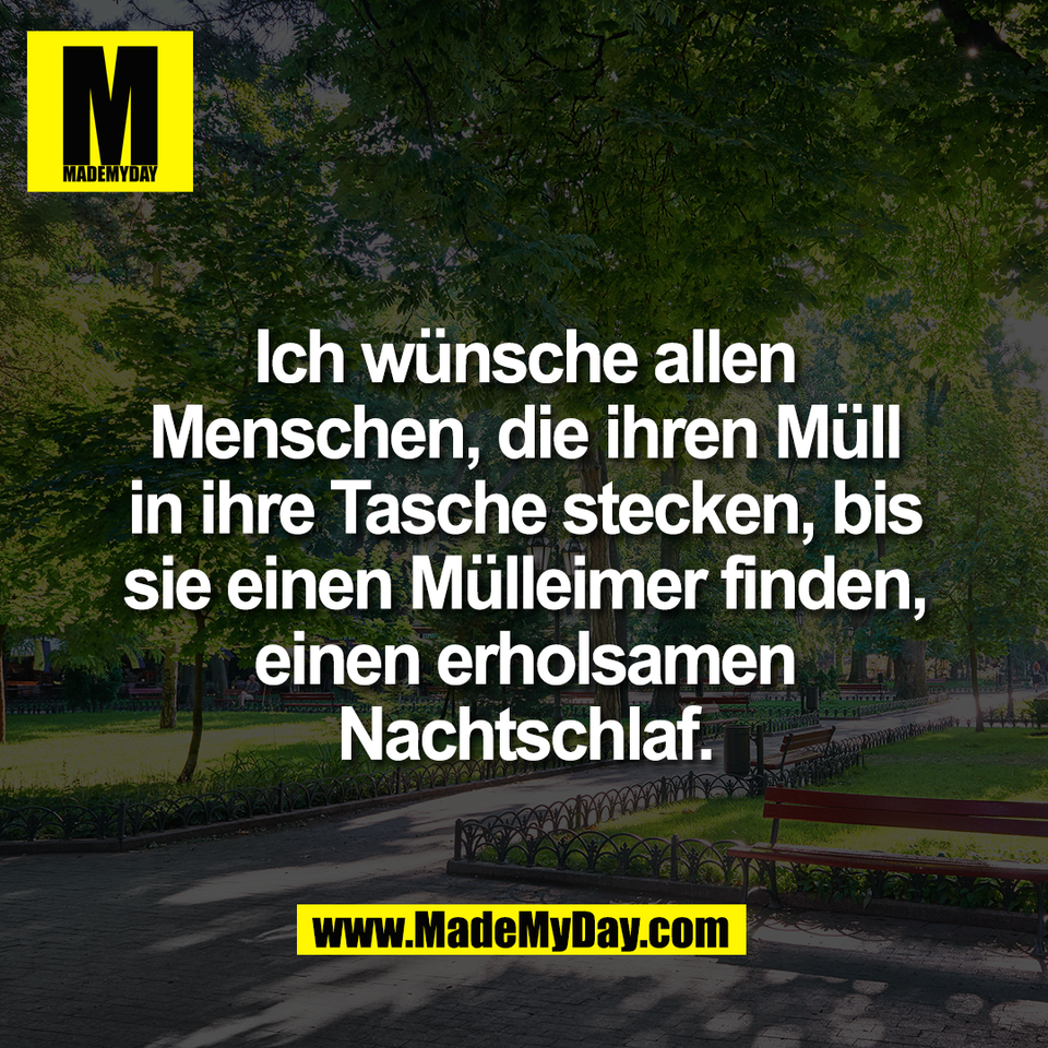 Ich wünsche allen<br />
Menschen, die ihren Müll<br />
in ihre Tasche stecken, bis<br />
sie einen Mülleimer finden,<br />
einen erholsamen<br />
Nachtschlaf.