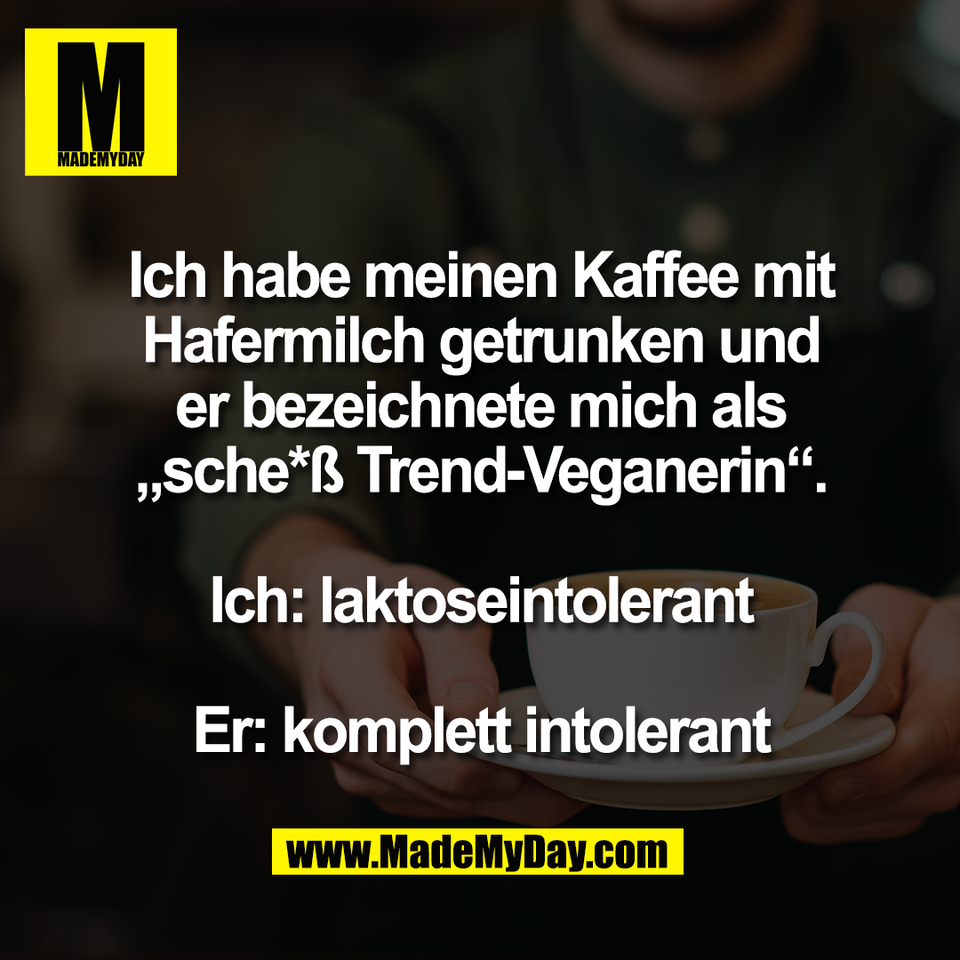 Ich habe meinen Kaffee mit<br />
Hafermilch getrunken und<br />
er bezeichnete mich als<br />
„sche*ß Trend-Veganerin“.<br />
<br />
Ich: laktoseintolerant<br />
<br />
Er: komplett intolerant