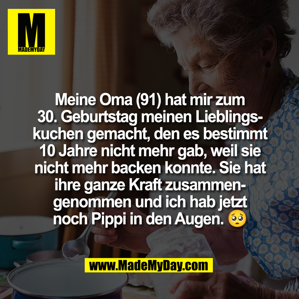 Meine Oma (91) hat mir zum<br />
30. Geburtstag meinen Lieblings-<br />
kuchen gemacht, den es bestimmt<br />
10 Jahre nicht mehr gab, weil sie<br />
nicht mehr backen konnte. Sie hat<br />
ihre ganze Kraft zusammen-<br />
genommen und ich hab jetzt<br />
noch Pippi in den Augen. 🥺