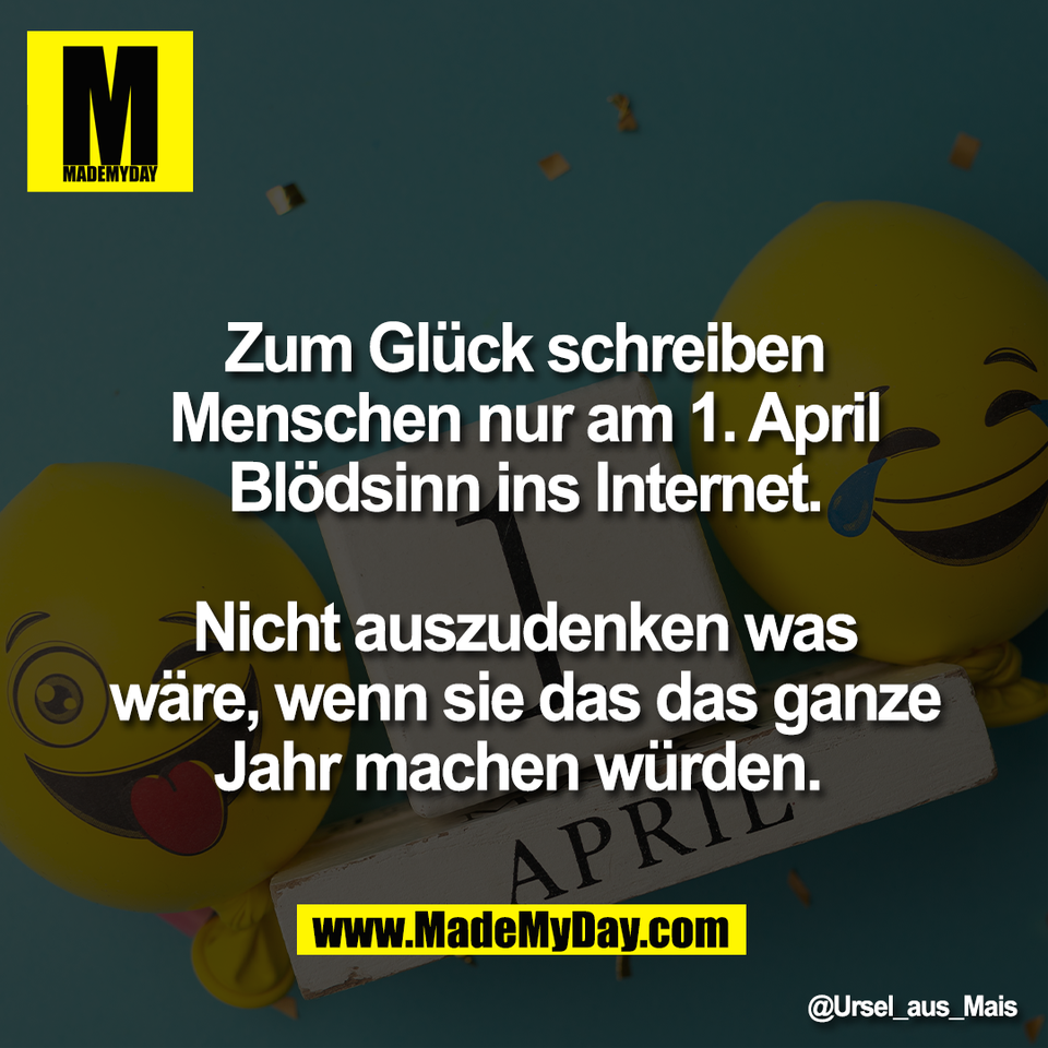 Zum Glück schreiben<br />
Menschen nur am 1. April<br />
Blödsinn ins Internet.<br />
<br />
Nicht auszudenken was<br />
wäre, wenn sie das das ganze<br />
Jahr machen würden.