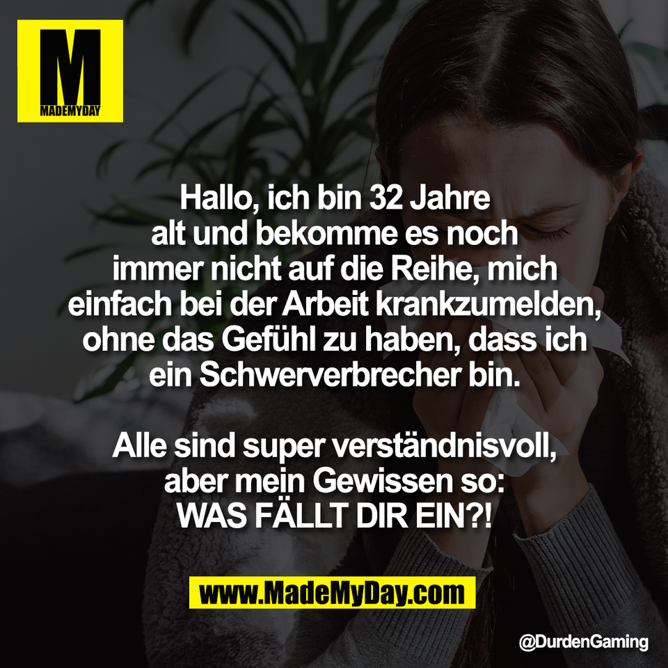 Hallo, ich bin 32 Jahre<br />
alt und bekomme es noch<br />
immer nicht auf die Reihe, mich<br />
einfach bei der Arbeit krankzumelden,<br />
ohne das Gefühl zu haben, dass ich<br />
ein Schwerverbrecher bin.<br />
<br />
Alle sind super verständnisvoll,<br />
aber mein Gewissen so:<br />
WAS FÄLLT DIR EIN?!