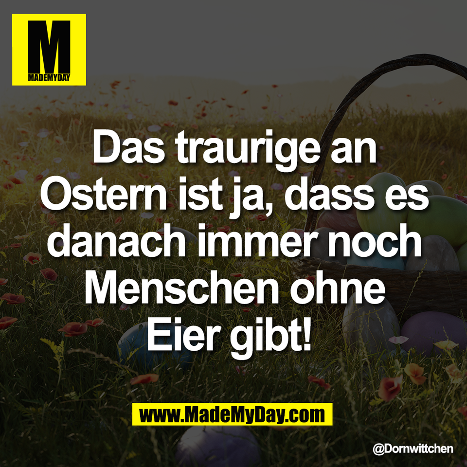 Das traurige an<br />
Ostern ist ja, dass es<br />
danach immer noch<br />
Menschen ohne<br />
Eier gibt!