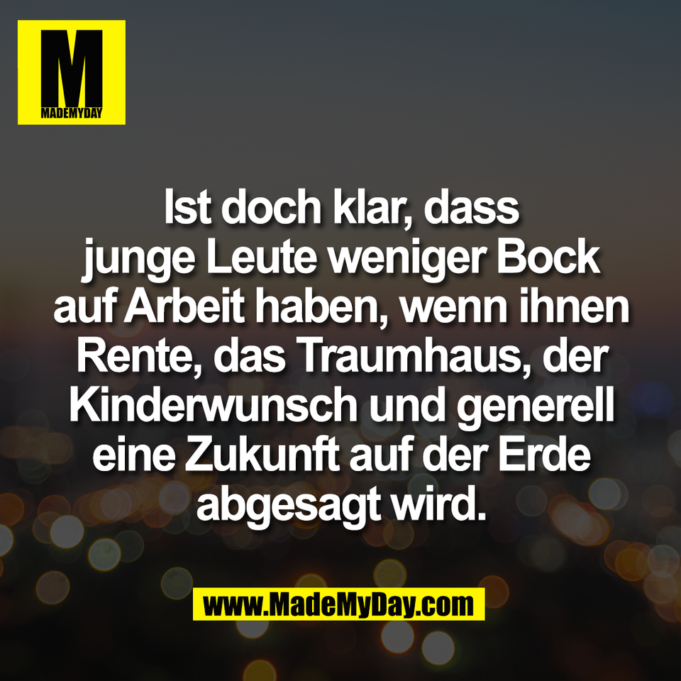 Ist doch klar, dass<br />
junge Leute weniger Bock<br />
auf Arbeit haben, wenn ihnen<br />
Rente, das Traumhaus, der<br />
Kinderwunsch und generell<br />
eine Zukunft auf der Erde<br />
abgesagt wird.