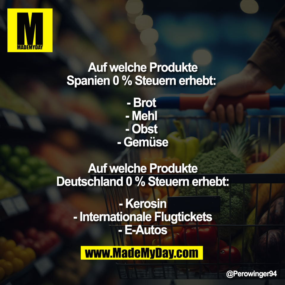 Auf welche Produkte<br />
Spanien 0 % Steuern erhebt: <br />
<br />
- Brot <br />
- Mehl <br />
- Obst <br />
- Gemüse<br />
<br />
Auf welche Produkte<br />
Deutschland 0 % Steuern erhebt:<br />
<br />
- Kerosin<br />
- Internationale Flugtickets<br />
- E-Autos