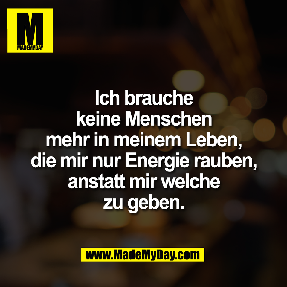 Ich brauche<br />
keine Menschen<br />
mehr in meinem Leben,<br />
die mir nur Energie rauben,<br />
anstatt mir welche<br />
zu geben.