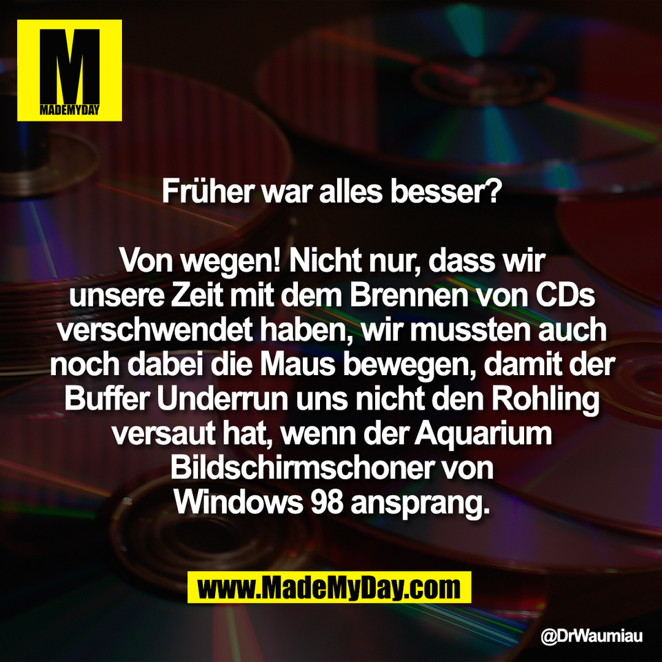 Früher war alles besser?<br />
<br />
Von wegen! Nicht nur, dass wir<br />
unsere Zeit mit dem Brennen von CDs<br />
verschwendet haben, wir mussten auch<br />
noch dabei die Maus bewegen, damit der<br />
Buffer Underrun uns nicht den Rohling<br />
versaut hat, wenn der Aquarium<br />
Bildschirmschoner von<br />
Windows 98 ansprang.