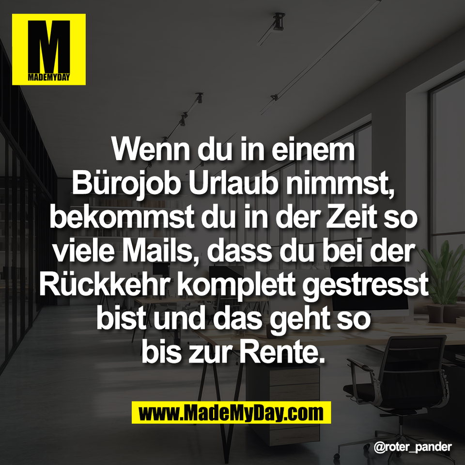 Wenn du in einem<br />
Bürojob Urlaub nimmst,<br />
bekommst du in der Zeit so<br />
viele Mails, dass du bei der<br />
Rückkehr komplett gestresst<br />
bist und das geht so<br />
bis zur Rente.