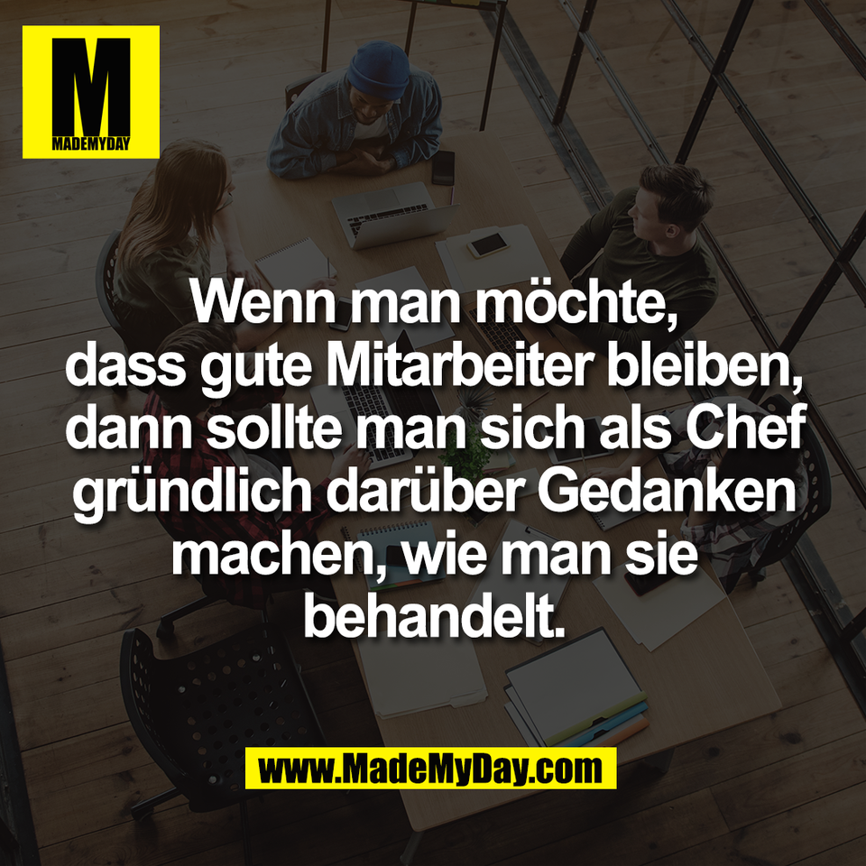 Wenn man möchte,<br />
dass gute Mitarbeiter bleiben,<br />
dann sollte man sich als Chef<br />
gründlich darüber Gedanken<br />
machen, wie man sie<br />
behandelt.